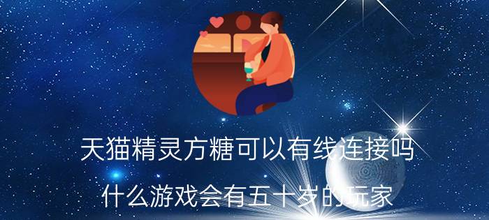 天猫精灵方糖可以有线连接吗 什么游戏会有五十岁的玩家？